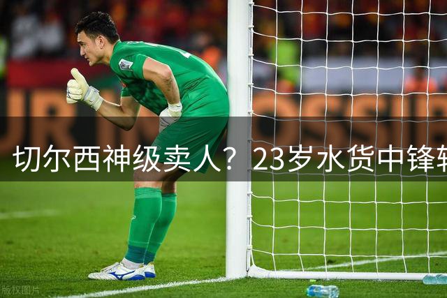 切尔西神级卖人？23岁水货中锋转投英超劲旅！总价4500万镑创纪录