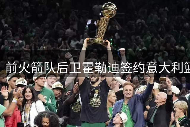 前火箭队后卫霍勒迪签约意大利篮球俱乐部