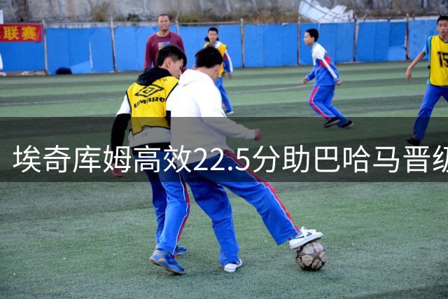 埃奇库姆高效22.5分助巴哈马晋级世预赛次轮