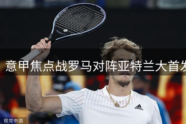 意甲焦点战罗马对阵亚特兰大首发名单出炉