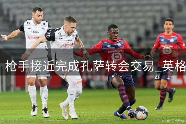 枪手接近完成孔萨转会交易 英格兰后卫或加盟补强防线