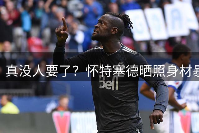 真没人要了？怀特塞德晒照身材暴瘦 新赛季或无人问津