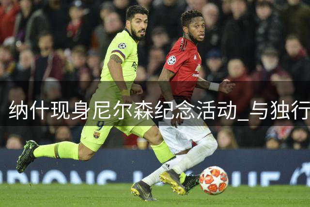 纳什现身尼尔森纪念活动 与独行侠高管亲切交流