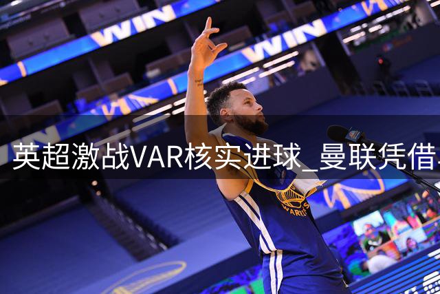 英超激战VAR核实进球 曼联凭借马奎尔造乌龙逆转