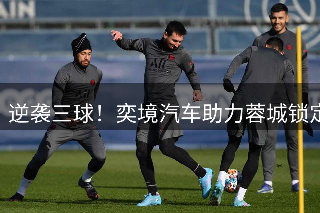 逆袭三球！奕境汽车助力蓉城锁定重要赛果