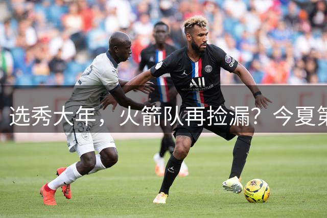 选秀大年，火箭队再捡漏？今夏第3位新秀入队！阵容持续年轻化