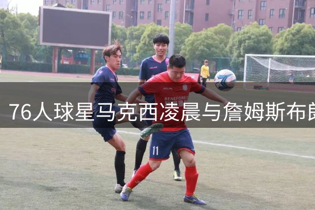 76人球星马克西凌晨与詹姆斯布朗合练照片曝光
